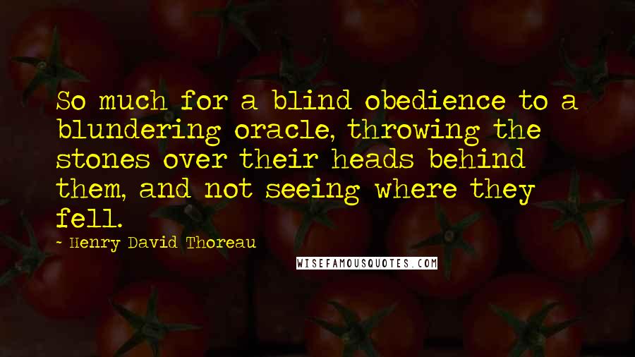 Henry David Thoreau Quotes: So much for a blind obedience to a blundering oracle, throwing the stones over their heads behind them, and not seeing where they fell.