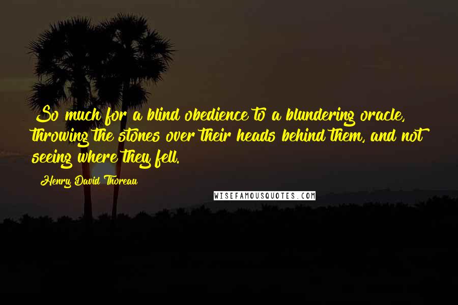 Henry David Thoreau Quotes: So much for a blind obedience to a blundering oracle, throwing the stones over their heads behind them, and not seeing where they fell.