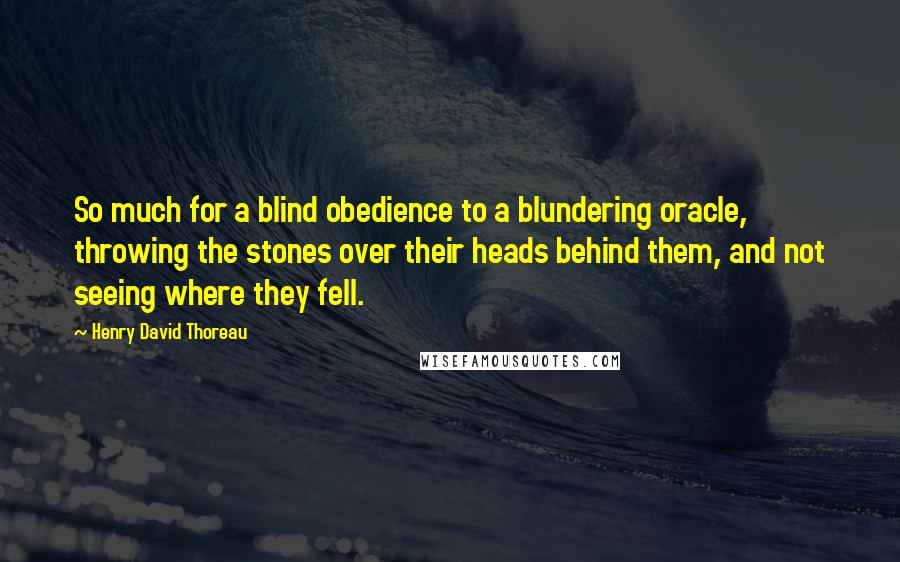 Henry David Thoreau Quotes: So much for a blind obedience to a blundering oracle, throwing the stones over their heads behind them, and not seeing where they fell.