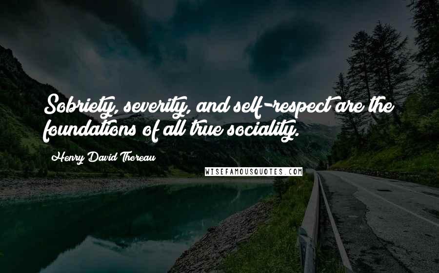 Henry David Thoreau Quotes: Sobriety, severity, and self-respect are the foundations of all true sociality.
