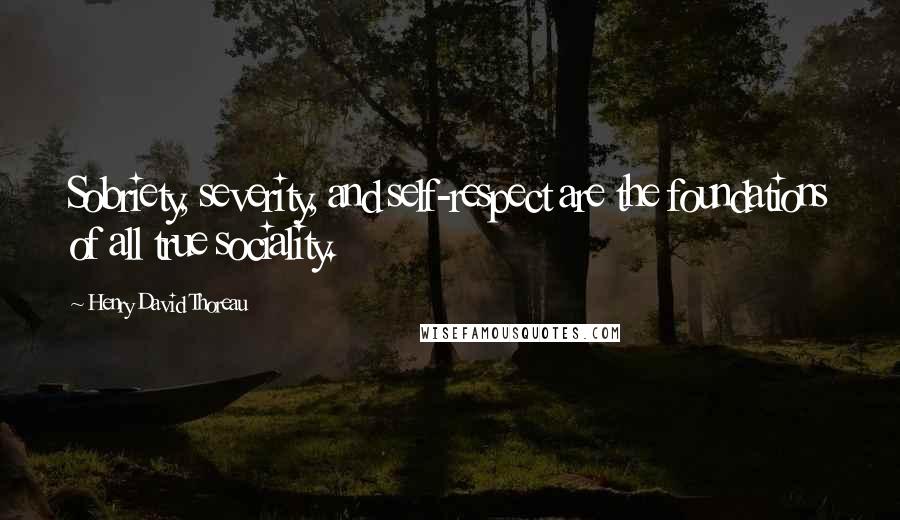 Henry David Thoreau Quotes: Sobriety, severity, and self-respect are the foundations of all true sociality.