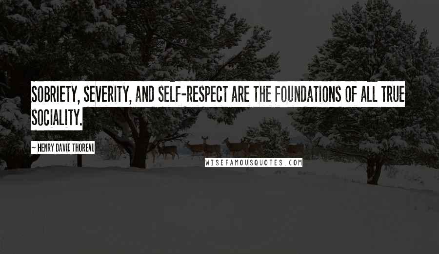 Henry David Thoreau Quotes: Sobriety, severity, and self-respect are the foundations of all true sociality.