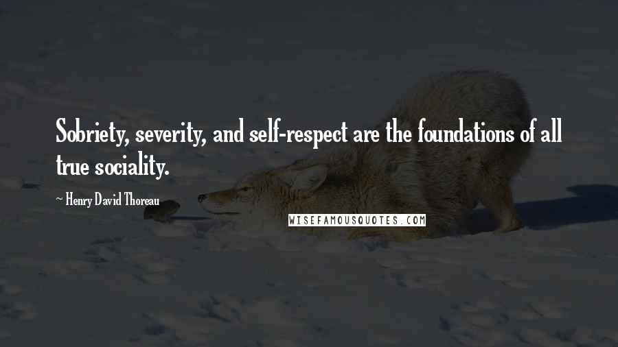 Henry David Thoreau Quotes: Sobriety, severity, and self-respect are the foundations of all true sociality.