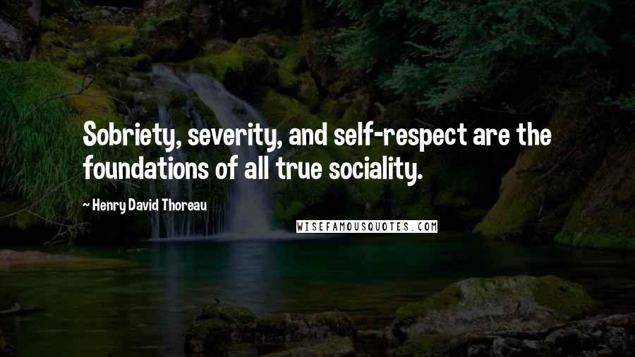 Henry David Thoreau Quotes: Sobriety, severity, and self-respect are the foundations of all true sociality.