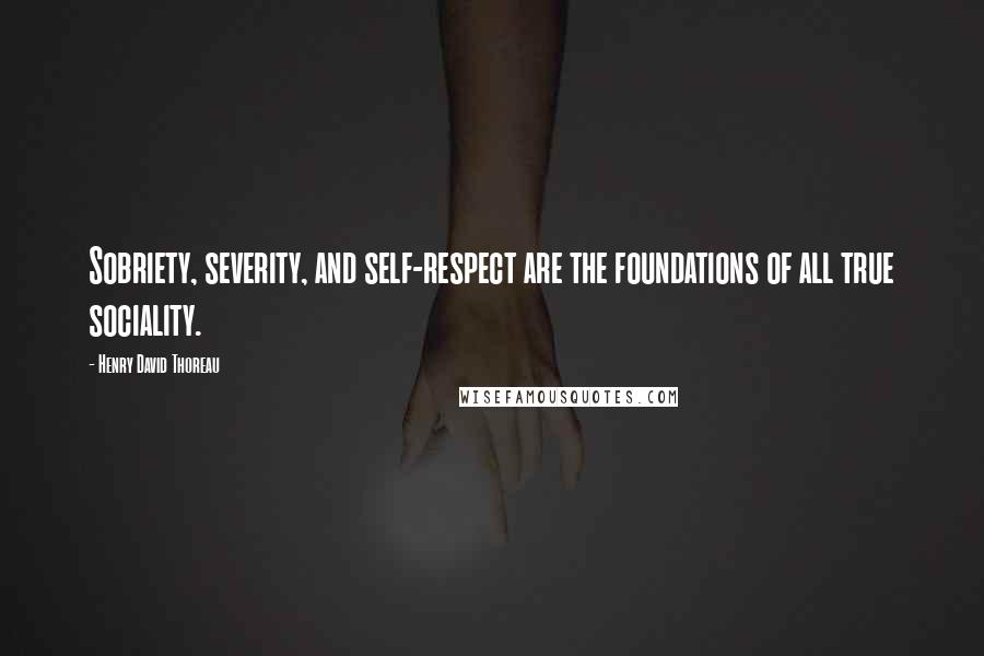 Henry David Thoreau Quotes: Sobriety, severity, and self-respect are the foundations of all true sociality.