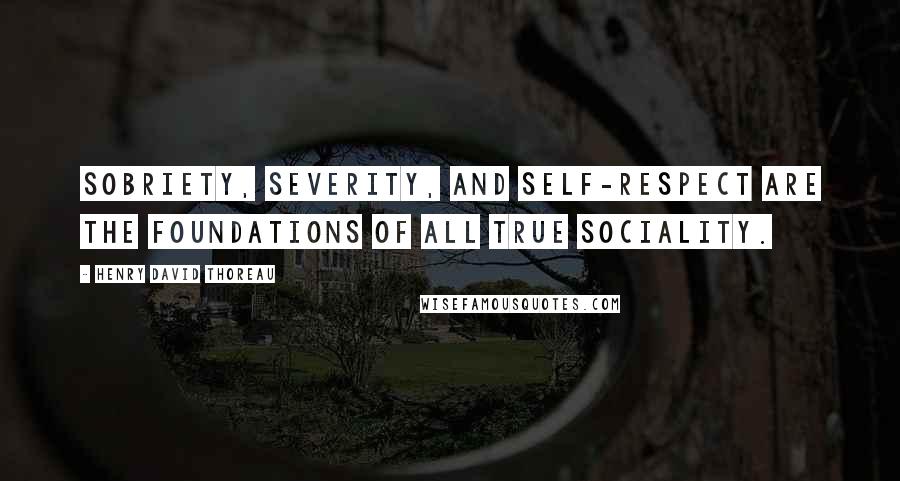 Henry David Thoreau Quotes: Sobriety, severity, and self-respect are the foundations of all true sociality.