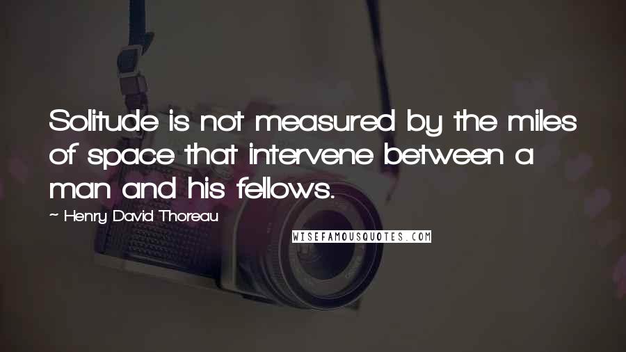 Henry David Thoreau Quotes: Solitude is not measured by the miles of space that intervene between a man and his fellows.