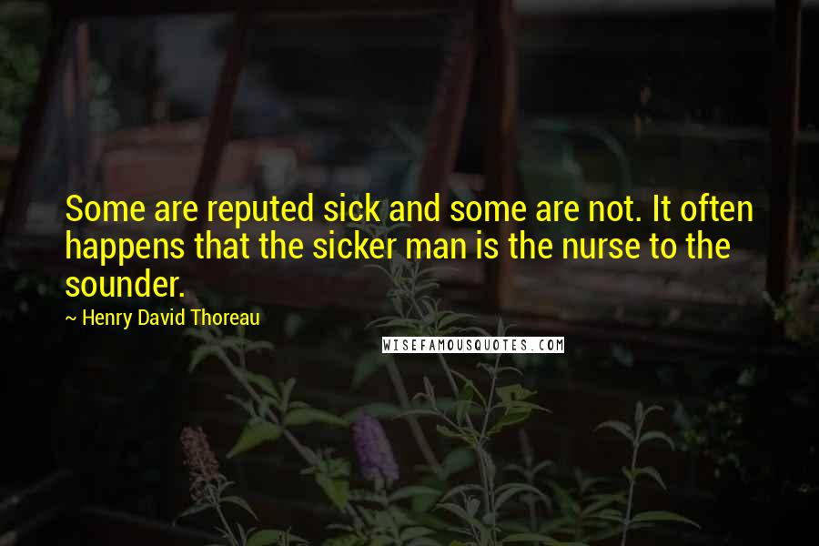 Henry David Thoreau Quotes: Some are reputed sick and some are not. It often happens that the sicker man is the nurse to the sounder.