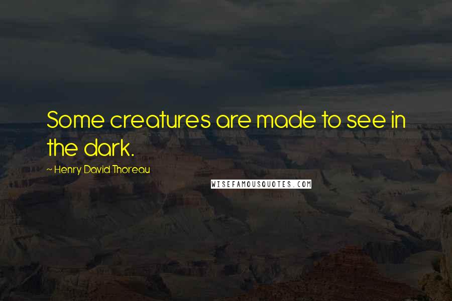Henry David Thoreau Quotes: Some creatures are made to see in the dark.
