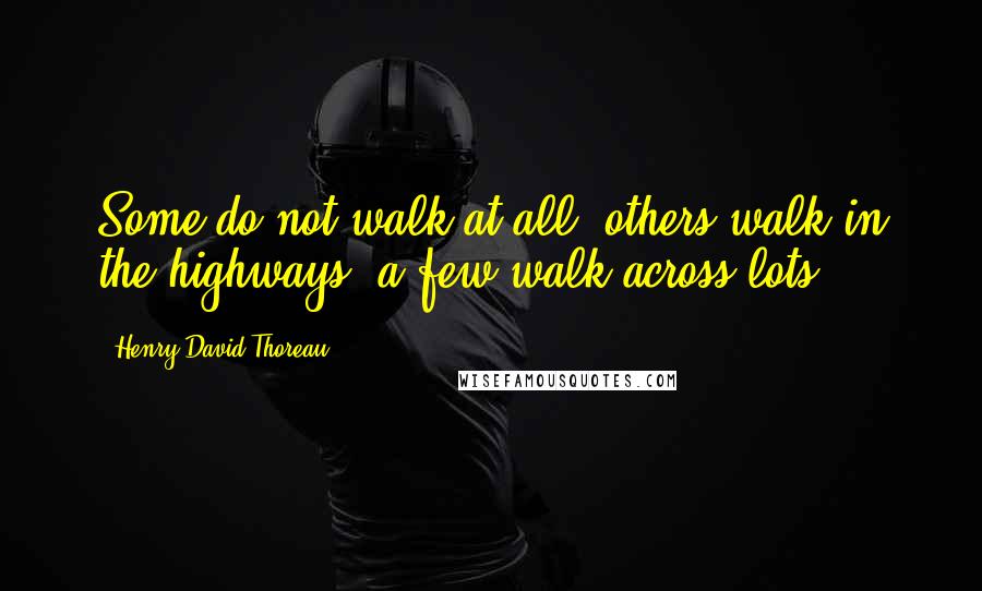 Henry David Thoreau Quotes: Some do not walk at all; others walk in the highways; a few walk across lots.