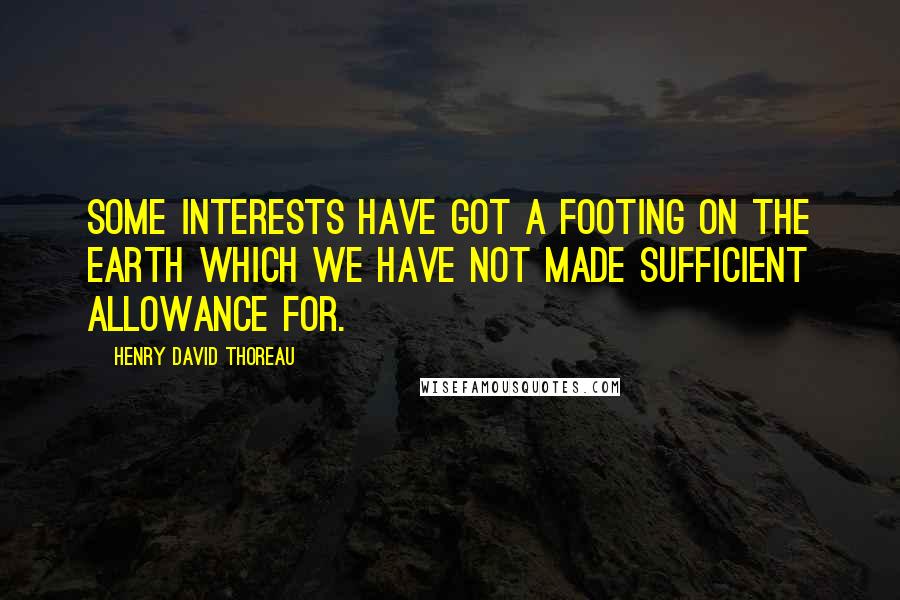 Henry David Thoreau Quotes: Some interests have got a footing on the earth which we have not made sufficient allowance for.