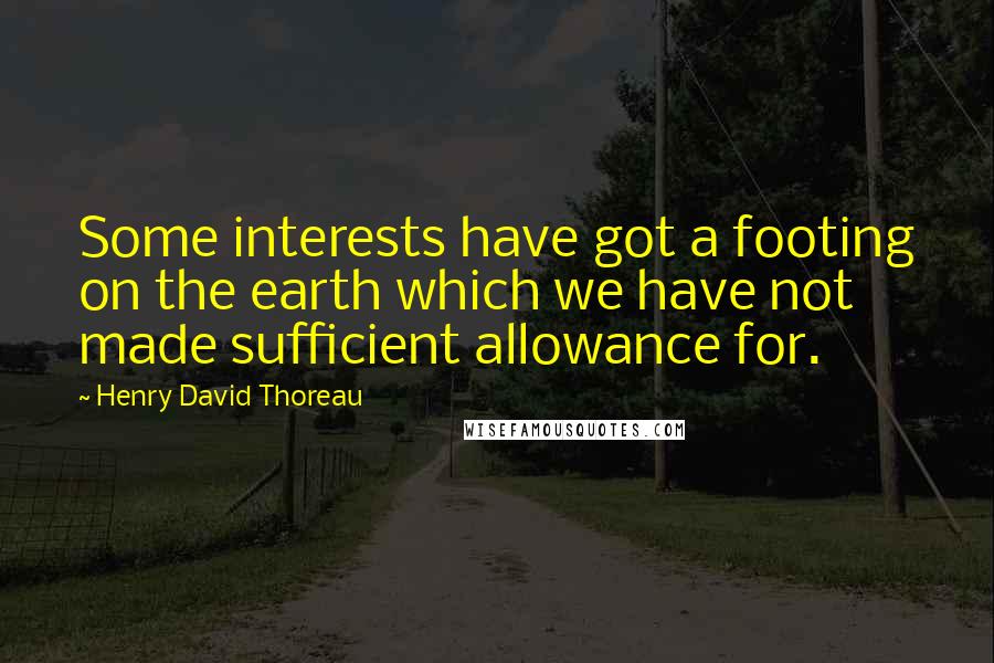 Henry David Thoreau Quotes: Some interests have got a footing on the earth which we have not made sufficient allowance for.