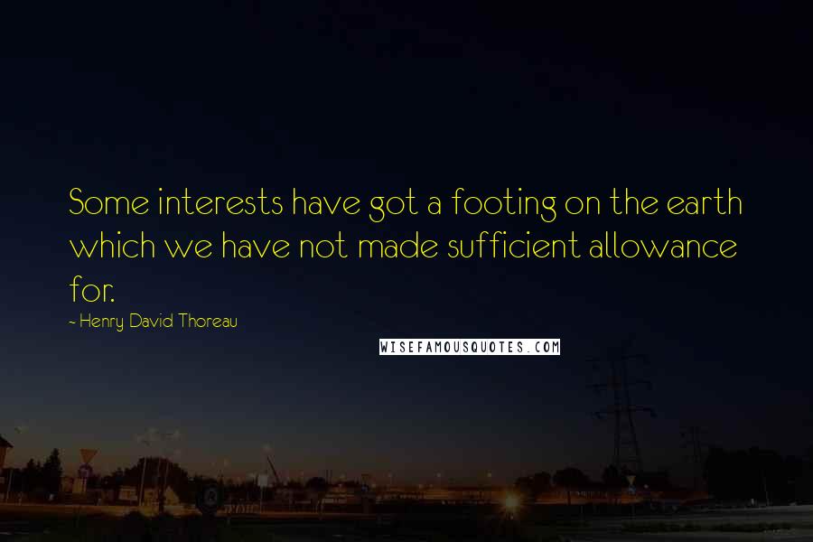 Henry David Thoreau Quotes: Some interests have got a footing on the earth which we have not made sufficient allowance for.