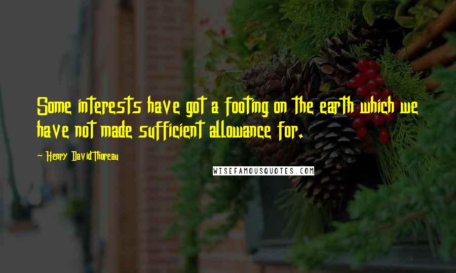 Henry David Thoreau Quotes: Some interests have got a footing on the earth which we have not made sufficient allowance for.