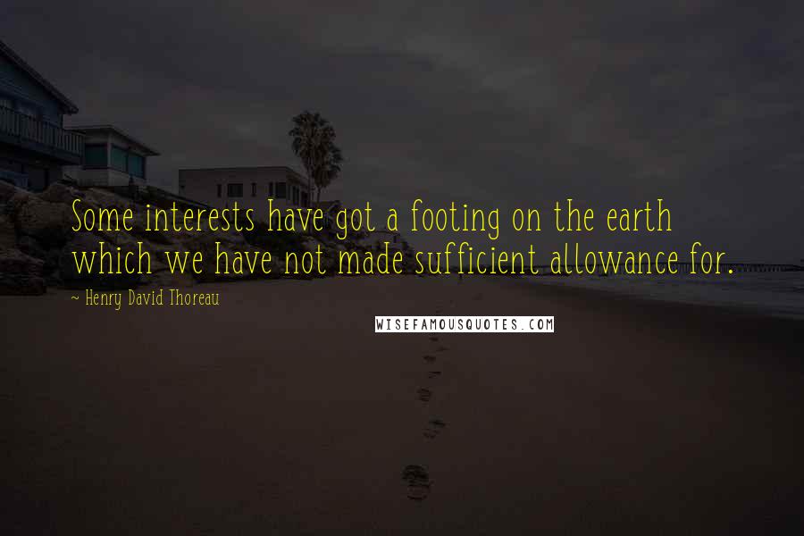 Henry David Thoreau Quotes: Some interests have got a footing on the earth which we have not made sufficient allowance for.