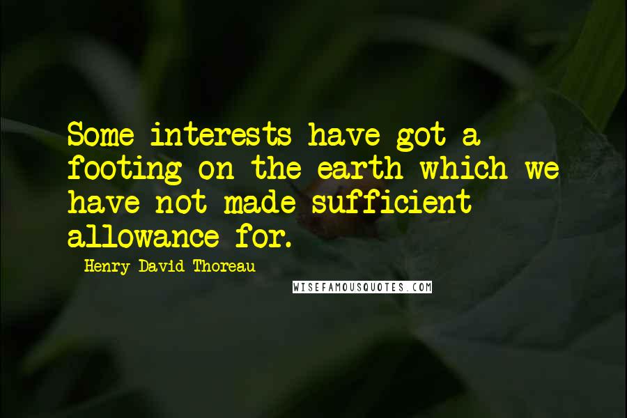 Henry David Thoreau Quotes: Some interests have got a footing on the earth which we have not made sufficient allowance for.