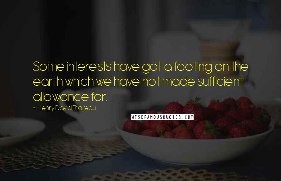 Henry David Thoreau Quotes: Some interests have got a footing on the earth which we have not made sufficient allowance for.
