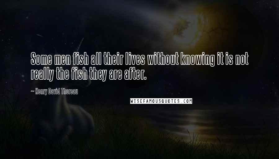 Henry David Thoreau Quotes: Some men fish all their lives without knowing it is not really the fish they are after.