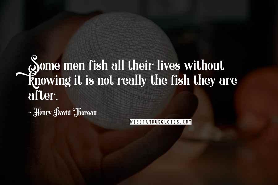 Henry David Thoreau Quotes: Some men fish all their lives without knowing it is not really the fish they are after.