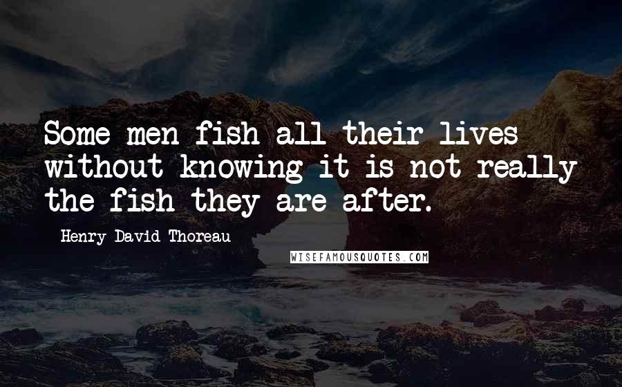 Henry David Thoreau Quotes: Some men fish all their lives without knowing it is not really the fish they are after.