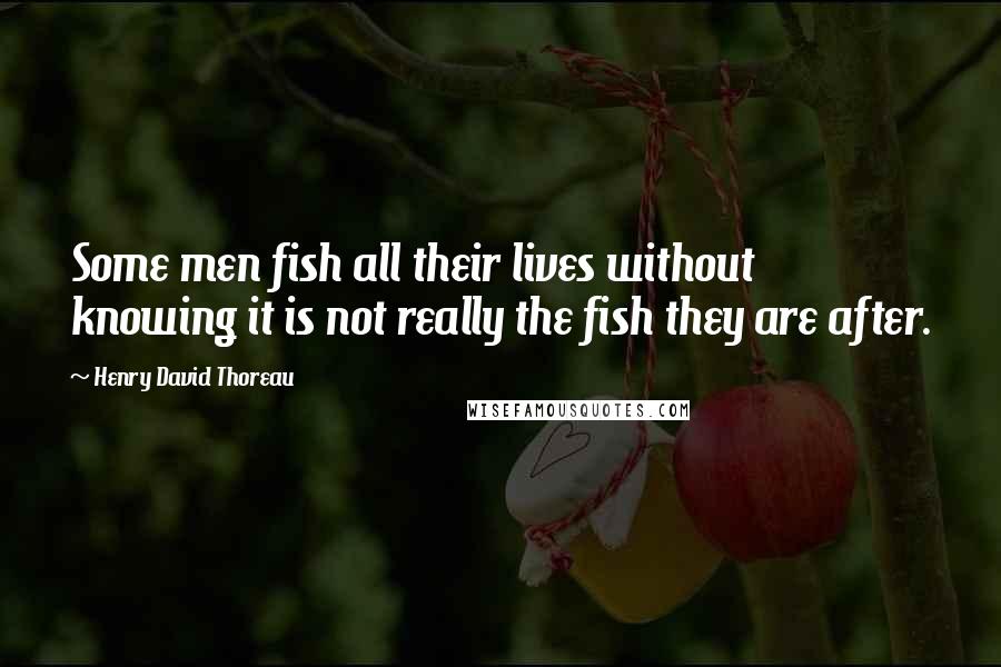 Henry David Thoreau Quotes: Some men fish all their lives without knowing it is not really the fish they are after.
