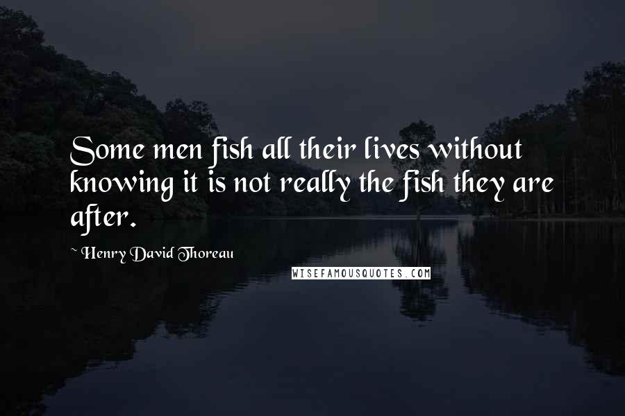 Henry David Thoreau Quotes: Some men fish all their lives without knowing it is not really the fish they are after.