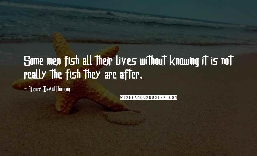 Henry David Thoreau Quotes: Some men fish all their lives without knowing it is not really the fish they are after.