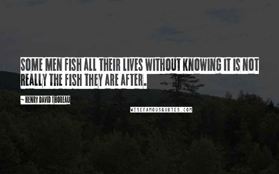 Henry David Thoreau Quotes: Some men fish all their lives without knowing it is not really the fish they are after.
