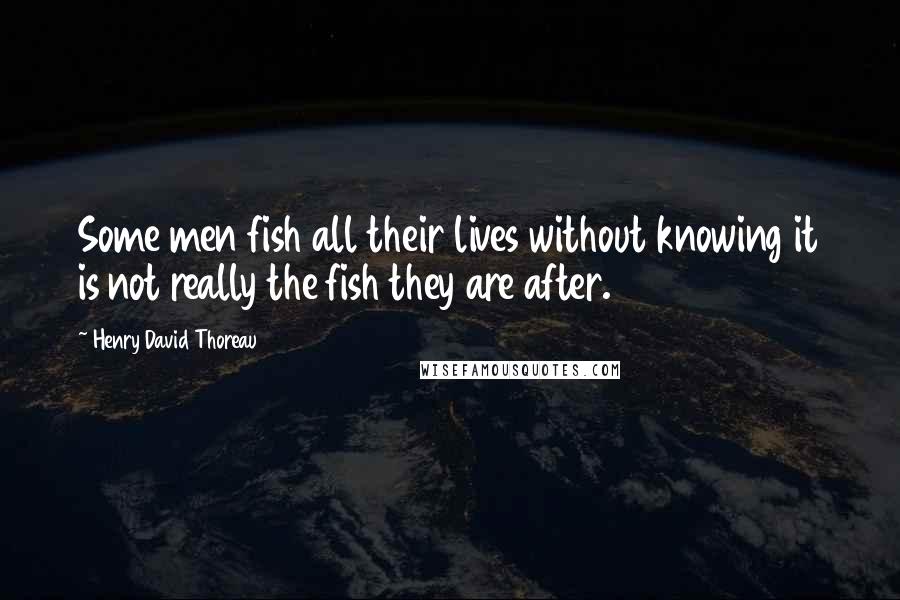 Henry David Thoreau Quotes: Some men fish all their lives without knowing it is not really the fish they are after.