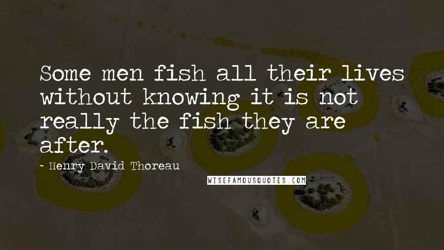 Henry David Thoreau Quotes: Some men fish all their lives without knowing it is not really the fish they are after.
