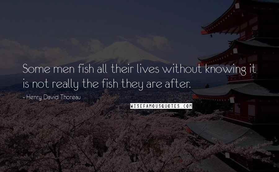Henry David Thoreau Quotes: Some men fish all their lives without knowing it is not really the fish they are after.
