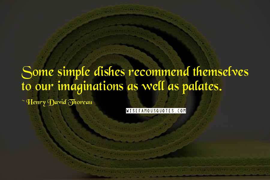 Henry David Thoreau Quotes: Some simple dishes recommend themselves to our imaginations as well as palates.