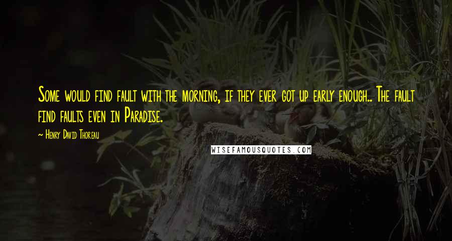 Henry David Thoreau Quotes: Some would find fault with the morning, if they ever got up early enough.. The fault find faults even in Paradise.