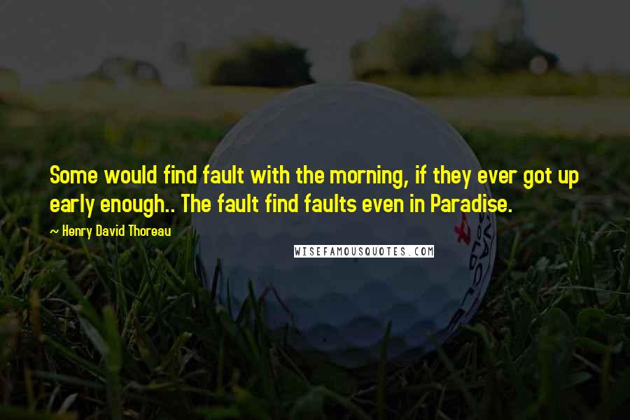 Henry David Thoreau Quotes: Some would find fault with the morning, if they ever got up early enough.. The fault find faults even in Paradise.