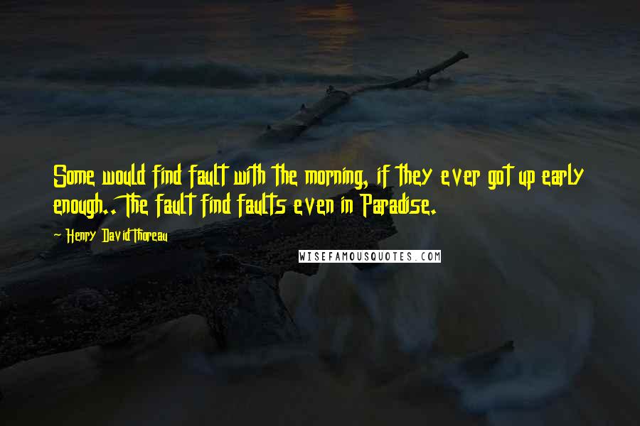 Henry David Thoreau Quotes: Some would find fault with the morning, if they ever got up early enough.. The fault find faults even in Paradise.