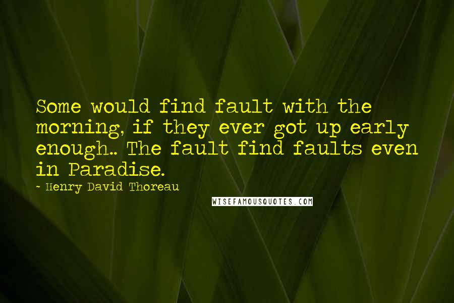 Henry David Thoreau Quotes: Some would find fault with the morning, if they ever got up early enough.. The fault find faults even in Paradise.