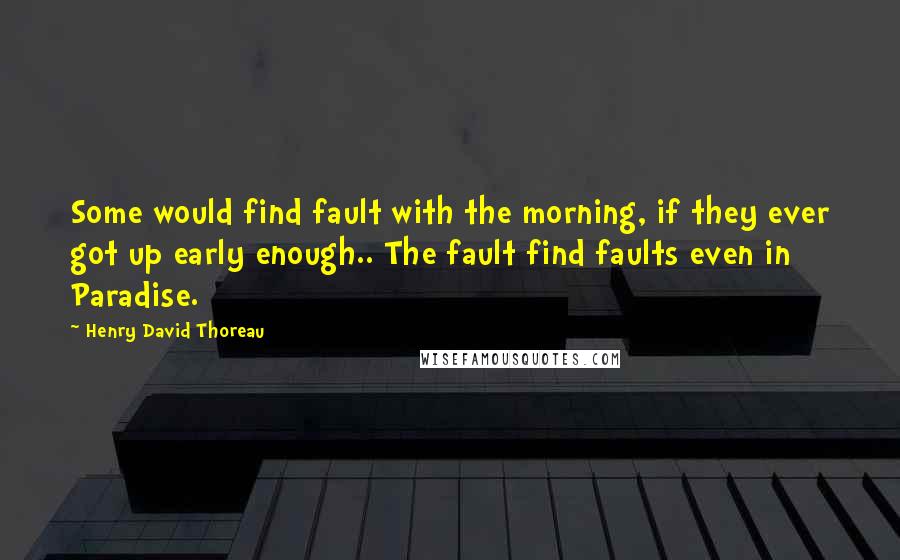 Henry David Thoreau Quotes: Some would find fault with the morning, if they ever got up early enough.. The fault find faults even in Paradise.