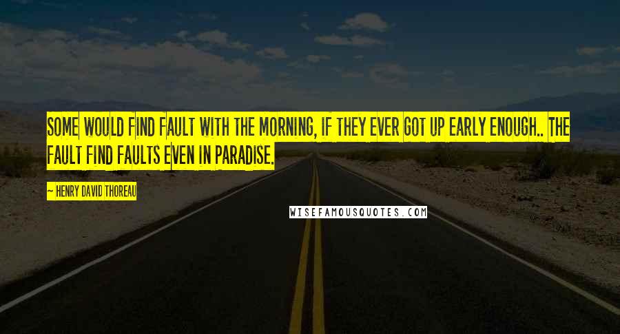 Henry David Thoreau Quotes: Some would find fault with the morning, if they ever got up early enough.. The fault find faults even in Paradise.