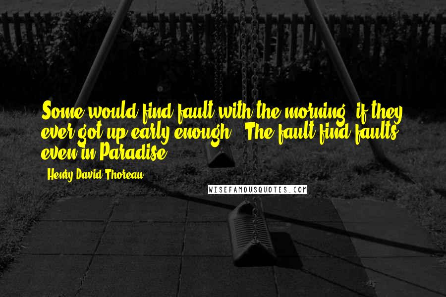 Henry David Thoreau Quotes: Some would find fault with the morning, if they ever got up early enough.. The fault find faults even in Paradise.