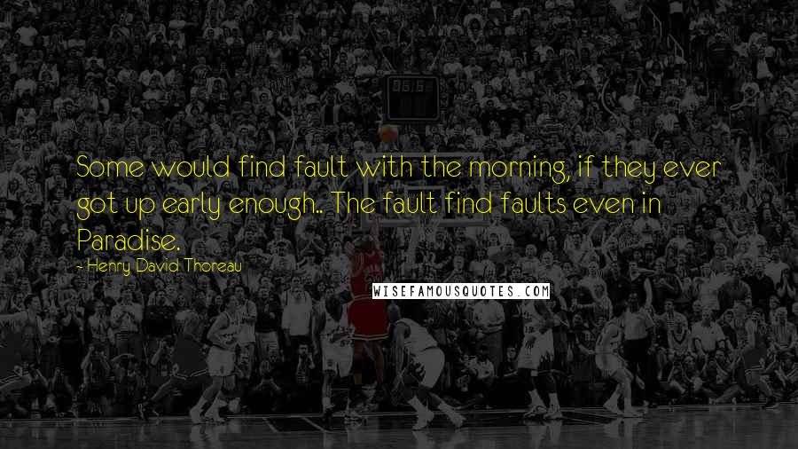 Henry David Thoreau Quotes: Some would find fault with the morning, if they ever got up early enough.. The fault find faults even in Paradise.