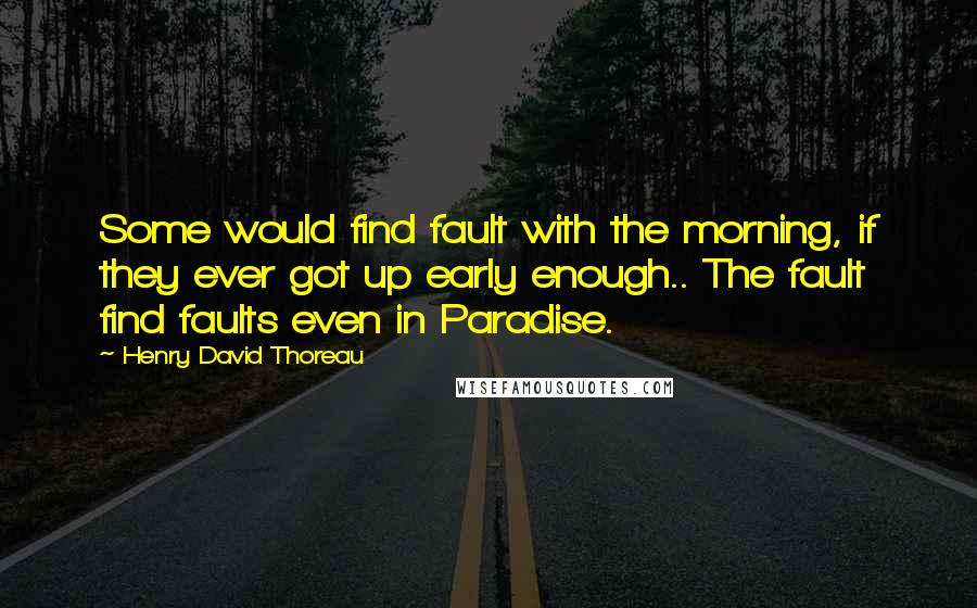 Henry David Thoreau Quotes: Some would find fault with the morning, if they ever got up early enough.. The fault find faults even in Paradise.