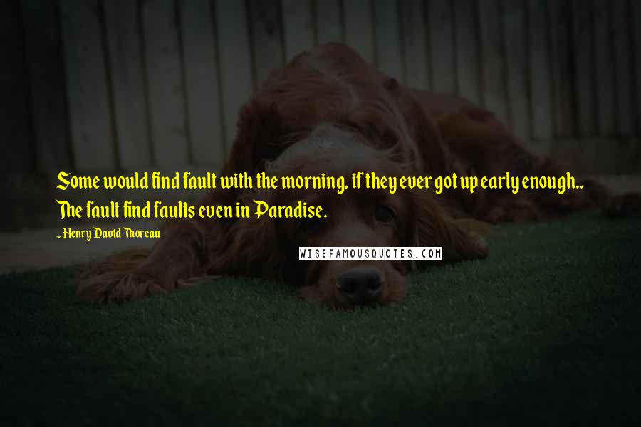 Henry David Thoreau Quotes: Some would find fault with the morning, if they ever got up early enough.. The fault find faults even in Paradise.