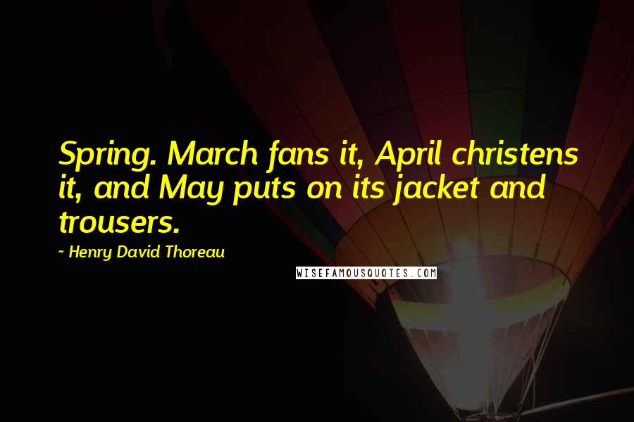 Henry David Thoreau Quotes: Spring. March fans it, April christens it, and May puts on its jacket and trousers.