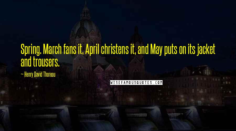 Henry David Thoreau Quotes: Spring. March fans it, April christens it, and May puts on its jacket and trousers.
