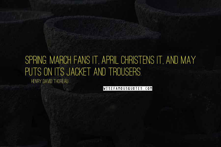 Henry David Thoreau Quotes: Spring. March fans it, April christens it, and May puts on its jacket and trousers.