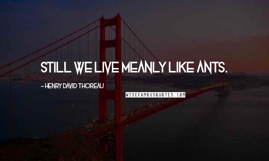 Henry David Thoreau Quotes: Still we live meanly like ants.