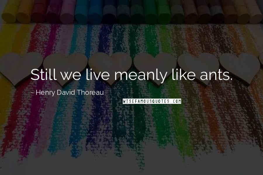 Henry David Thoreau Quotes: Still we live meanly like ants.