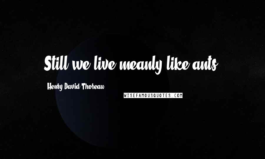 Henry David Thoreau Quotes: Still we live meanly like ants.