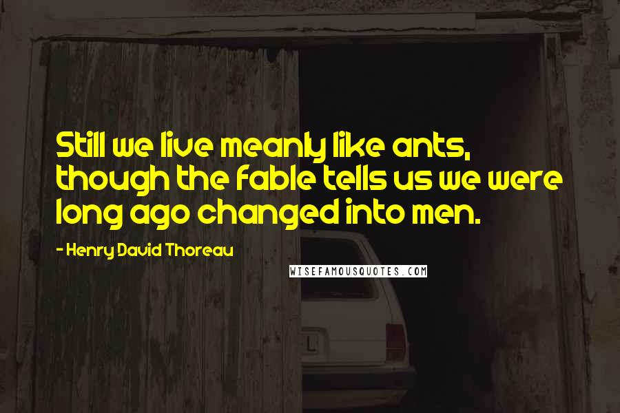 Henry David Thoreau Quotes: Still we live meanly like ants, though the fable tells us we were long ago changed into men.