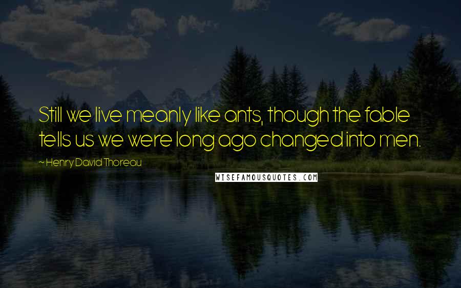 Henry David Thoreau Quotes: Still we live meanly like ants, though the fable tells us we were long ago changed into men.
